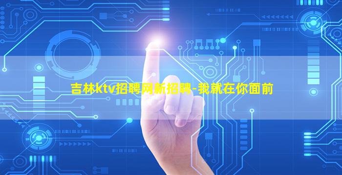 吉林ktv招聘网新招聘-我就在你面前