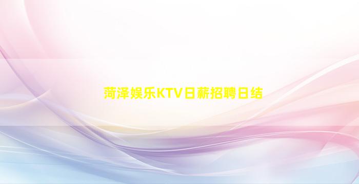 菏泽娱乐KTV日薪招聘日结