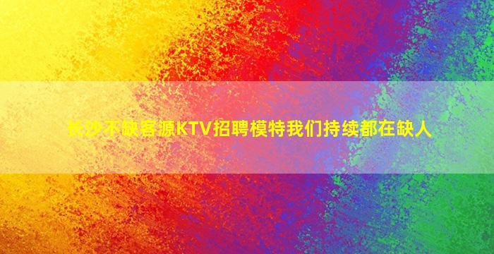 长沙不缺客源KTV招聘模特我们持续都在缺人